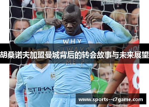 胡桑诺夫加盟曼城背后的转会故事与未来展望
