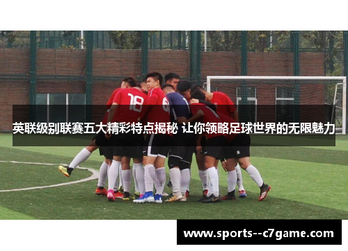 英联级别联赛五大精彩特点揭秘 让你领略足球世界的无限魅力