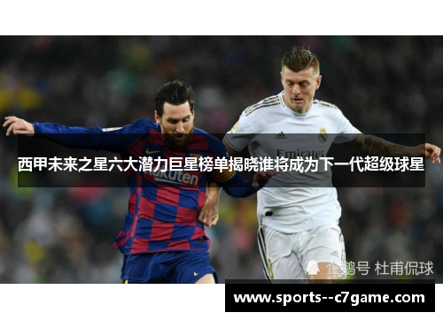 西甲未来之星六大潜力巨星榜单揭晓谁将成为下一代超级球星