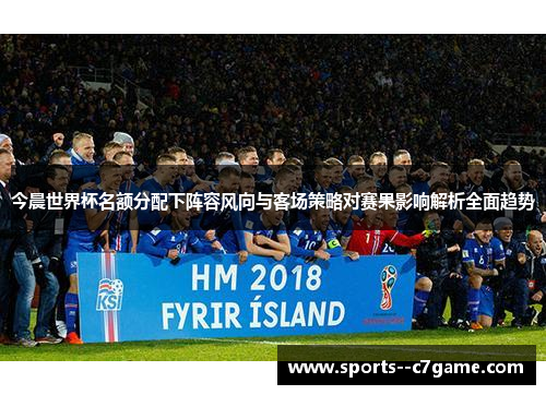 今晨世界杯名额分配下阵容风向与客场策略对赛果影响解析全面趋势