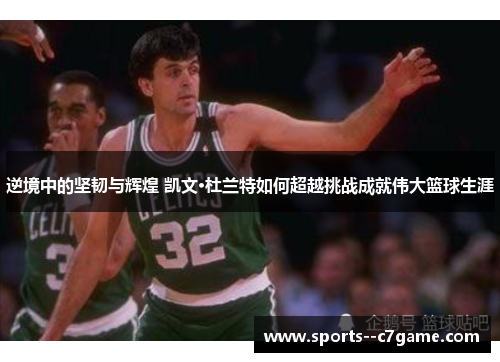 逆境中的坚韧与辉煌 凯文·杜兰特如何超越挑战成就伟大篮球生涯