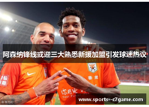 阿森纳锋线或迎三大熟悉新援加盟引发球迷热议
