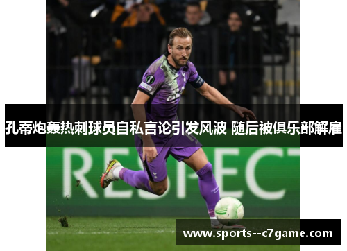 孔蒂炮轰热刺球员自私言论引发风波 随后被俱乐部解雇