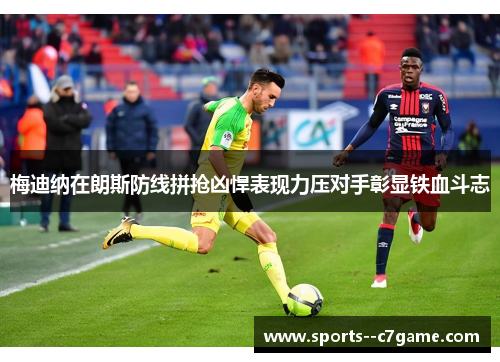 梅迪纳在朗斯防线拼抢凶悍表现力压对手彰显铁血斗志