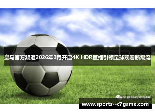 皇马官方频道2026年3月开启4K HDR直播引领足球观看新潮流