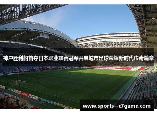 神户胜利船首夺日本职业联赛冠军开启城市足球荣耀新时代传奇篇章