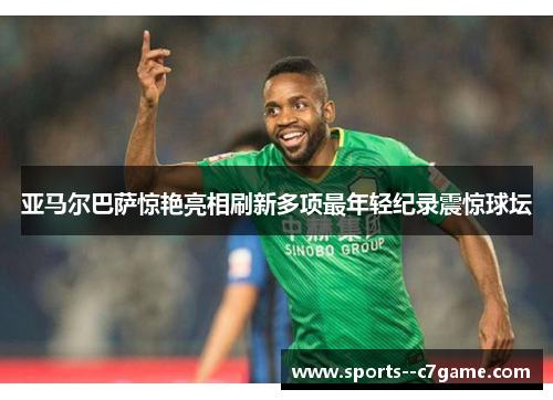 亚马尔巴萨惊艳亮相刷新多项最年轻纪录震惊球坛