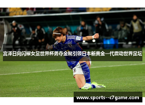 宫泽日向闪耀女足世界杯勇夺金靴引领日本新黄金一代震动世界足坛