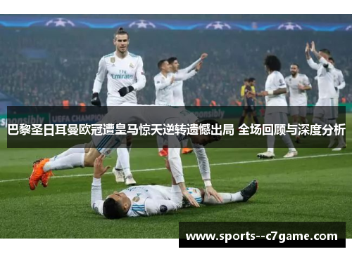巴黎圣日耳曼欧冠遭皇马惊天逆转遗憾出局 全场回顾与深度分析