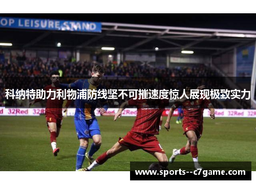 科纳特助力利物浦防线坚不可摧速度惊人展现极致实力