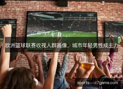 欧洲篮球联赛收视人群画像，城市年轻男性成主力