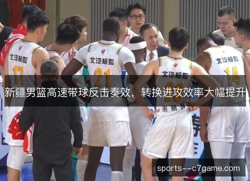 新疆男篮高速带球反击奏效，转换进攻效率大幅提升