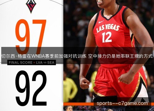 切尔西·格雷在WNBA赛季前加强对抗训练 空中接力仍是她串联王牌的方式